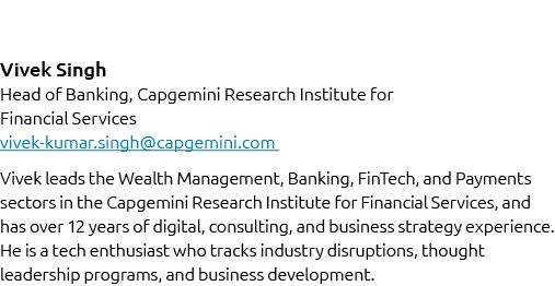 Vivek Singh Head of Banking, Capgemini Research Institute for Financial Services vivek kumar.singh@capgemini.com Vive...